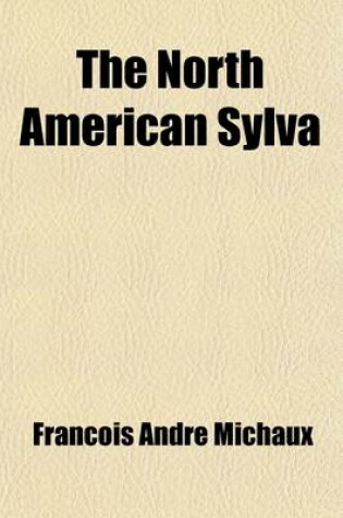 Cover of The North American Sylva; Or, a Description of the Forest Trees of the United States, Canada, and Nova Scotia. Considered Particularly with Respect to Their Use in the Arts and Their Introduction Into Commerce. to Which Is Added Volume 2