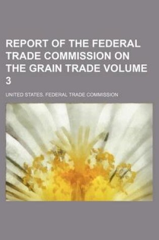 Cover of Report of the Federal Trade Commission on the Grain Trade Volume 3