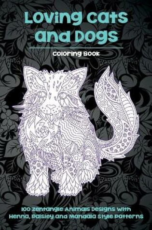 Cover of Loving Cats and Dogs - Coloring Book - 100 Zentangle Animals Designs with Henna, Paisley and Mandala Style Patterns