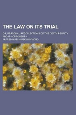 Cover of The Law on Its Trial; Or, Personal Recollections of the Death Penalty and Its Opponents