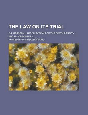 Book cover for The Law on Its Trial; Or, Personal Recollections of the Death Penalty and Its Opponents