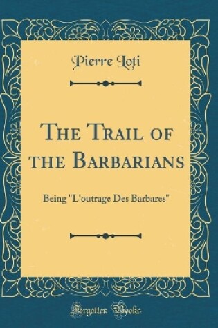 Cover of The Trail of the Barbarians: Being "L'outrage Des Barbares" (Classic Reprint)