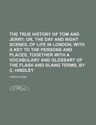 Book cover for The True History of Tom and Jerry; Or, the Day and Night Scenes, of Life in London, with a Key to the Persons and Places, Together with a Vocabulary and Glossary of the Flash and Slang Terms, by C. Hindley