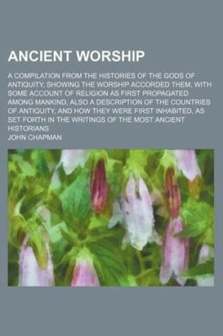 Cover of Ancient Worship; A Compilation from the Histories of the Gods of Antiquity, Showing the Worship Accorded Them, with Some Account of Religion as First