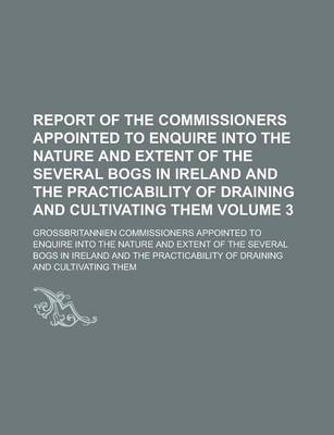 Book cover for Report of the Commissioners Appointed to Enquire Into the Nature and Extent of the Several Bogs in Ireland and the Practicability of Draining and Cultivating Them Volume 3