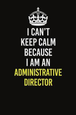 Book cover for I Can�t Keep Calm Because I Am An Administrative Director