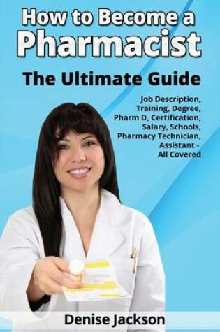 Cover of How to Become a Pharmacist The Ultimate Guide Job Description, Training, Degree, Pharm D, Certification, Salary, Schools, Pharmacy Tech, Technician, Assistant - All Covered