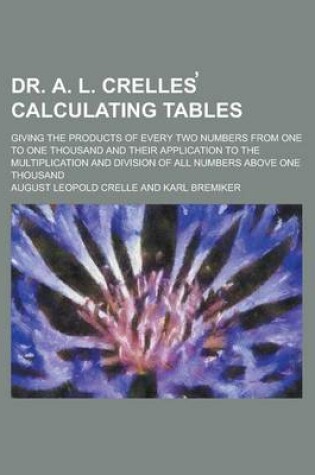 Cover of Dr. A. L. Crelles Calculating Tables; Giving the Products of Every Two Numbers from One to One Thousand and Their Application to the Multiplication and Division of All Numbers Above One Thousand