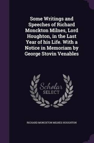 Cover of Some Writings and Speeches of Richard Monckton Milnes, Lord Houghton, in the Last Year of His Life. with a Notice in Memoriam by George Stovin Venables