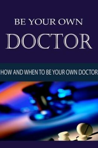 Cover of Be Your Own Doctor - How and When to Be Your Own Doctor