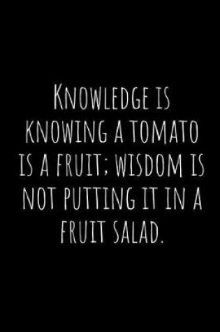 Cover of Knowledge Is Knowing a Tomato Is a Fruit; Wisdom Is Not Putting It in a Fruit Salad.