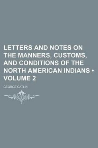 Cover of Letters and Notes on the Manners, Customs, and Conditions of the North American Indians (Volume 2)