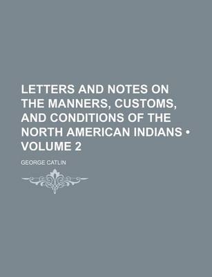 Book cover for Letters and Notes on the Manners, Customs, and Conditions of the North American Indians (Volume 2)