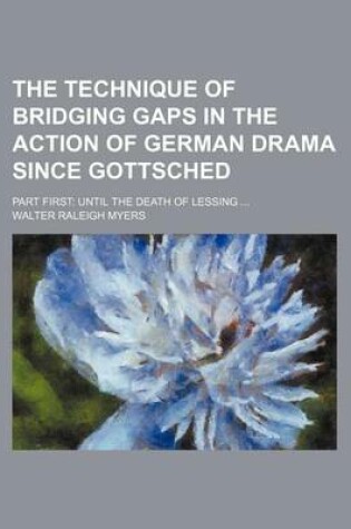 Cover of The Technique of Bridging Gaps in the Action of German Drama Since Gottsched; Part First Until the Death of Lessing