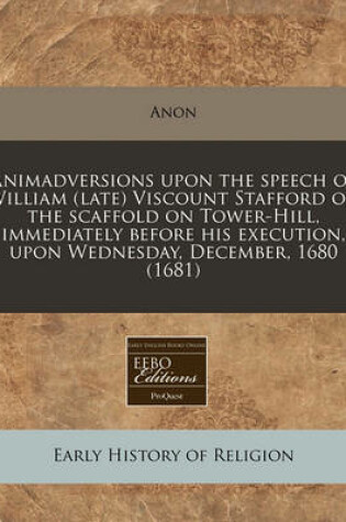 Cover of Animadversions Upon the Speech of William (Late) Viscount Stafford on the Scaffold on Tower-Hill, Immediately Before His Execution, Upon Wednesday, December, 1680 (1681)