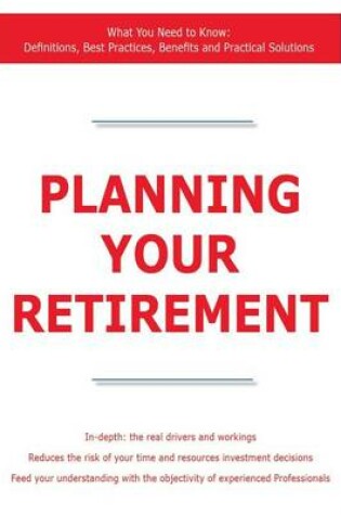 Cover of Planning Your Retirement - What You Need to Know: Definitions, Best Practices, Benefits and Practical Solutions
