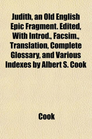 Cover of Judith, an Old English Epic Fragment. Edited, with Introd., Facsim., Translation, Complete Glossary, and Various Indexes by Albert S. Cook