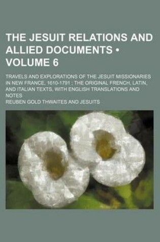 Cover of The Jesuit Relations and Allied Documents (Volume 6); Travels and Explorations of the Jesuit Missionaries in New France, 1610-1791 the Original French, Latin, and Italian Texts, with English Translations and Notes