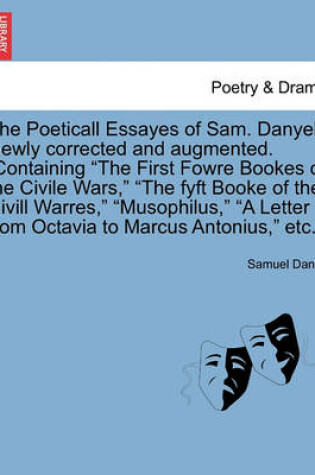 Cover of The Poeticall Essayes of Sam. Danyel. Newly Corrected and Augmented. [Containing the First Fowre Bookes of the Civile Wars, the Fyft Booke of the CIVILL Warres, Musophilus, a Letter from Octavia to Marcus Antonius, Etc.].