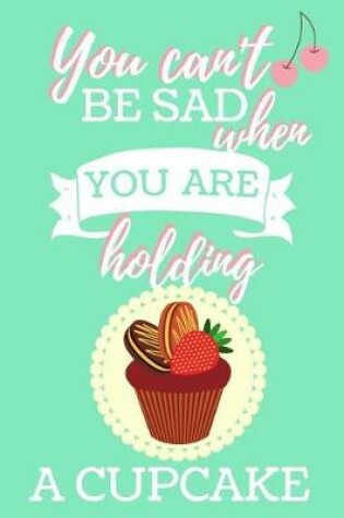 Cover of You Can't Be Sad When You Are Holding a Cupcake