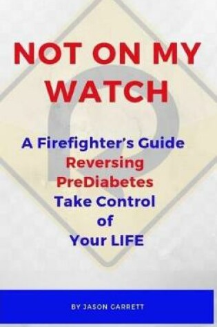 Cover of NOT ON MY WATCH A Firefighter's Guide Reversing PreDiabetes Take Control Of Your LIFE