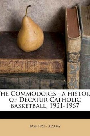 Cover of The Commodores; A History of Decatur Catholic Basketball, 1921-1967