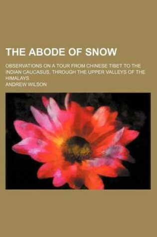 Cover of The Abode of Snow; Observations on a Tour from Chinese Tibet to the Indian Caucasus, Through the Upper Valleys of the Himalays