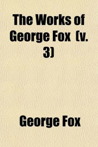 Cover of The Works of George Fox (Volume 3); The Great Mystery of the Great Whore Unfolded and Antichrist's Kingdom Revealed Unto Destruction