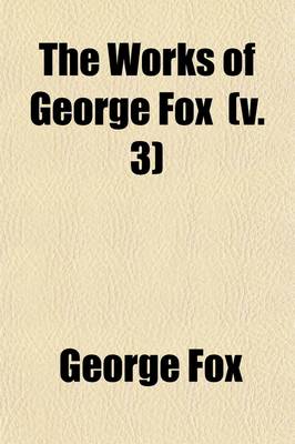 Book cover for The Works of George Fox (Volume 3); The Great Mystery of the Great Whore Unfolded and Antichrist's Kingdom Revealed Unto Destruction
