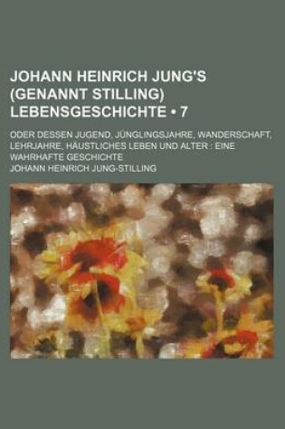 Cover of Johann Heinrich Jung's (Genannt Stilling) Lebensgeschichte (7); Oder Dessen Jugend, Junglingsjahre, Wanderschaft, Lehrjahre, Haustliches Leben Und Alter Eine Wahrhafte Geschichte