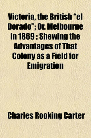 Cover of Victoria, the British El Dorado; Or. Melbourne in 1869 Shewing the Advantages of That Colony as a Field for Emigration