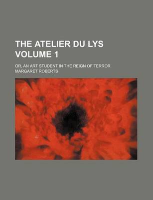 Book cover for The Atelier Du Lys Volume 1; Or, an Art Student in the Reign of Terror