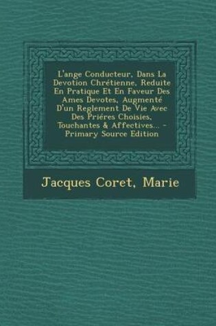 Cover of L'Ange Conducteur, Dans La Devotion Chretienne, Reduite En Pratique Et En Faveur Des Ames Devotes, Augmente D'Un Reglement de Vie Avec Des Prieres Cho