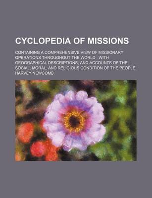 Book cover for Cyclopedia of Missions; Containing a Comprehensive View of Missionary Operations Throughout the World; With Geographical Descriptions, and Accounts of the Social, Moral, and Religious Condition of the People