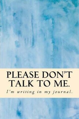 Cover of Please Don't Talk to Me. I'm Writing in My Journal
