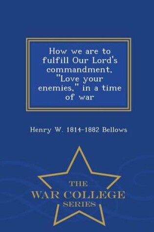 Cover of How We Are to Fulfill Our Lord's Commandment, Love Your Enemies, in a Time of War - War College Series