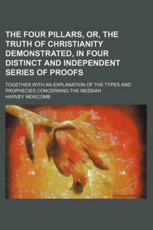 Cover of The Four Pillars, Or, the Truth of Christianity Demonstrated, in Four Distinct and Independent Series of Proofs; Together with an Explanation of the Types and Prophecies Concerning the Messiah