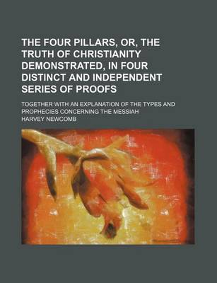 Book cover for The Four Pillars, Or, the Truth of Christianity Demonstrated, in Four Distinct and Independent Series of Proofs; Together with an Explanation of the Types and Prophecies Concerning the Messiah