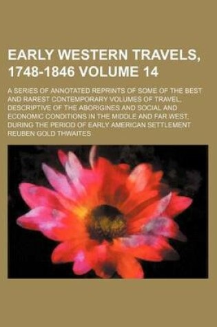 Cover of Early Western Travels, 1748-1846; A Series of Annotated Reprints of Some of the Best and Rarest Contemporary Volumes of Travel, Descriptive of the Aborigines and Social and Economic Conditions in the Middle and Far West, During Volume 14