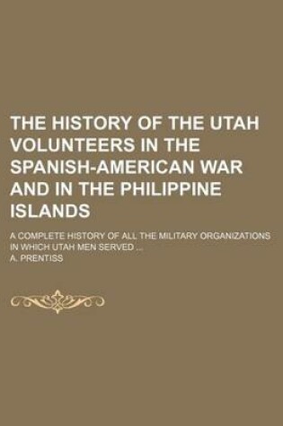 Cover of The History of the Utah Volunteers in the Spanish-American War and in the Philippine Islands; A Complete History of All the Military Organizations in