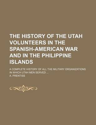 Book cover for The History of the Utah Volunteers in the Spanish-American War and in the Philippine Islands; A Complete History of All the Military Organizations in