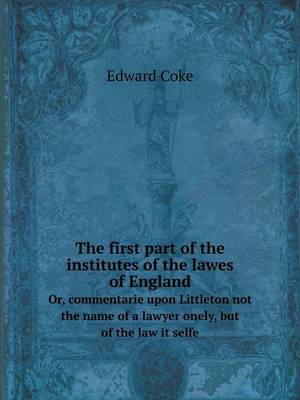 Book cover for The first part of the institutes of the lawes of England Or, commentarie upon Littleton not the name of a lawyer onely, but of the law it selfe