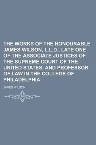 Cover of The Works of the Honourable James Wilson, L.L.D., Late One of the Associate Justices of the Supreme Court of the United States, and Professor of Law in the College of Philadelphia (Volume 3)