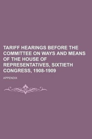 Cover of Tariff Hearings Before the Committee on Ways and Means of the House of Representatives, Sixtieth Congress, 1908-1909 Volume 1-10; Appendix