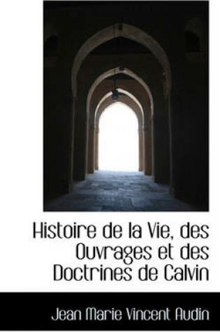 Cover of Histoire de La Vie, Des Ouvrages Et Des Doctrines de Calvin