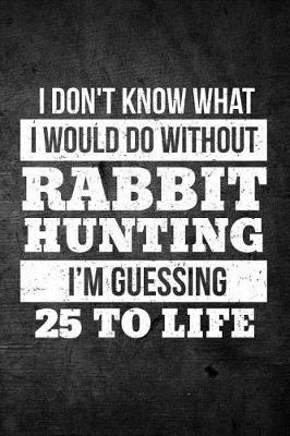 Book cover for I Don't Know What I Would Do Without Rabbit Hunting I'm Guessing 25 To Life