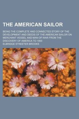 Cover of The American Sailor; Being the Complete and Connected Story of the Development and Deeds of the American Sailor on Merchant Vessel and Man-Of-War from the Discovery of America to 1900