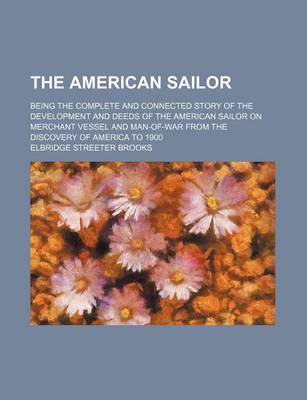 Book cover for The American Sailor; Being the Complete and Connected Story of the Development and Deeds of the American Sailor on Merchant Vessel and Man-Of-War from the Discovery of America to 1900