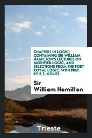 Cover of Chapters in Logic; Containing Sir William Hamilton's Lectures on Modified Logic, and Selections from the Port Royal Logic. with Pref. by S.S. Nelles