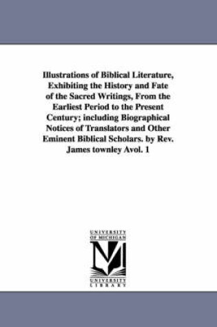 Cover of Illustrations of Biblical Literature, Exhibiting the History and Fate of the Sacred Writings, From the Earliest Period to the Present Century; including Biographical Notices of Translators and Other Eminent Biblical Scholars. by Rev. James townley Avol. 1